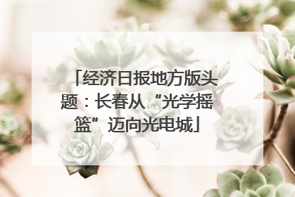 经济日报地方版头题：长春从“光学摇篮”迈向光电城